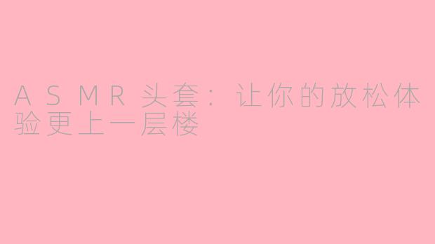 ASMR头套：让你的放松体验更上一层楼