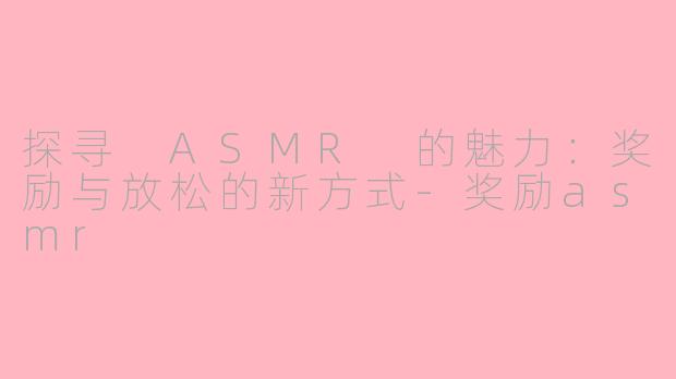探寻 ASMR 的魅力：奖励与放松的新方式-奖励asmr