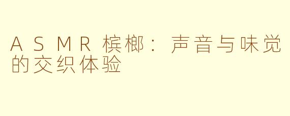 ASMR槟榔：声音与味觉的交织体验