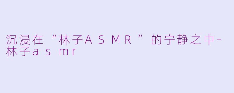 沉浸在“林子ASMR”的宁静之中-林子asmr