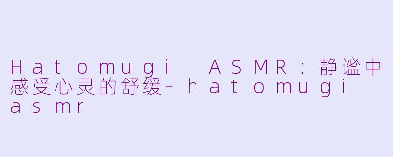 Hatomugi ASMR：静谧中感受心灵的舒缓-hatomugi asmr