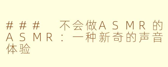 ### 不会做ASMR的ASMR：一种新奇的声音体验