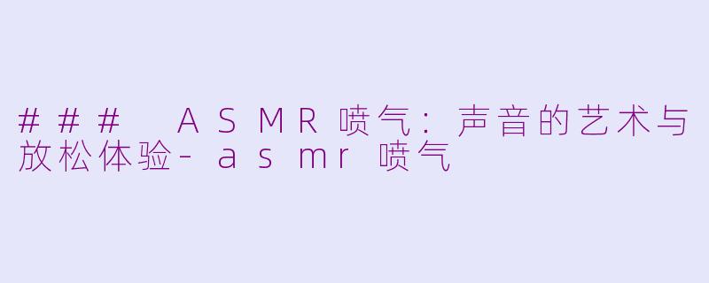 ### ASMR喷气：声音的艺术与放松体验-asmr喷气