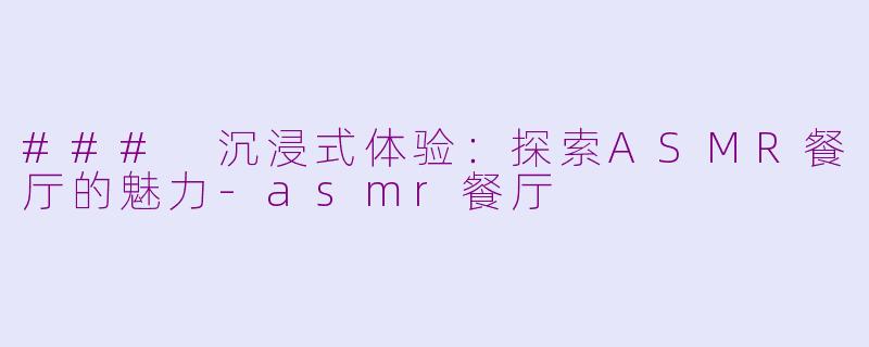 ### 沉浸式体验：探索ASMR餐厅的魅力-asmr餐厅