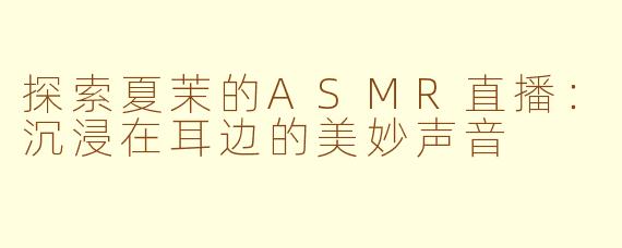 探索夏茉的ASMR直播：沉浸在耳边的美妙声音