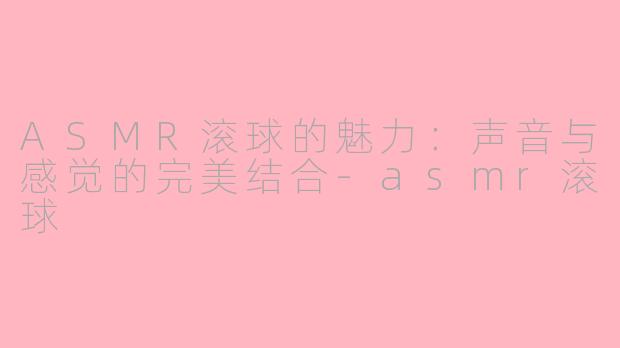 ASMR滚球的魅力：声音与感觉的完美结合-asmr滚球