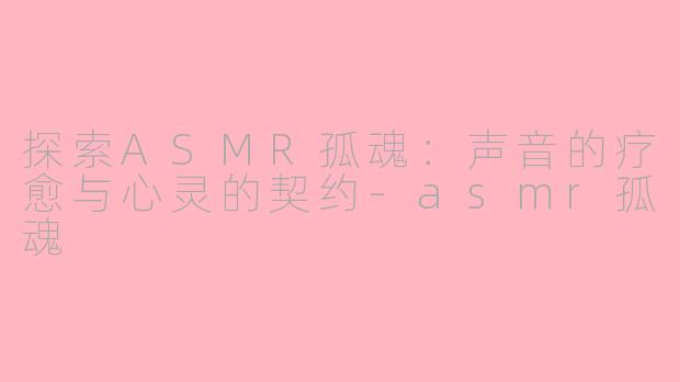 探索ASMR孤魂：声音的疗愈与心灵的契约-asmr孤魂