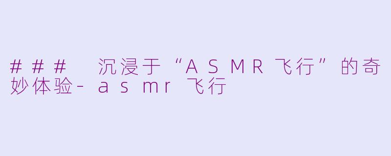### 沉浸于“ASMR飞行”的奇妙体验-asmr飞行