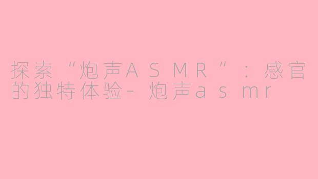 探索“炮声ASMR”：感官的独特体验-炮声asmr