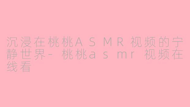 沉浸在桃桃ASMR视频的宁静世界-桃桃asmr视频在线看