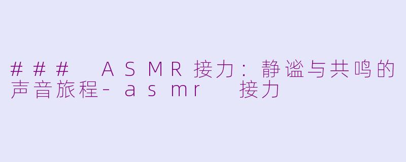### ASMR接力：静谧与共鸣的声音旅程-asmr 接力