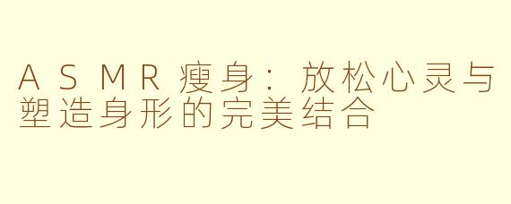 ASMR瘦身：放松心灵与塑造身形的完美结合