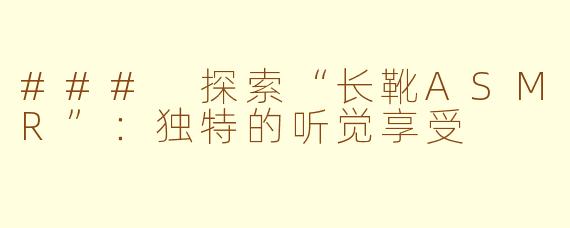 ### 探索“长靴ASMR”：独特的听觉享受