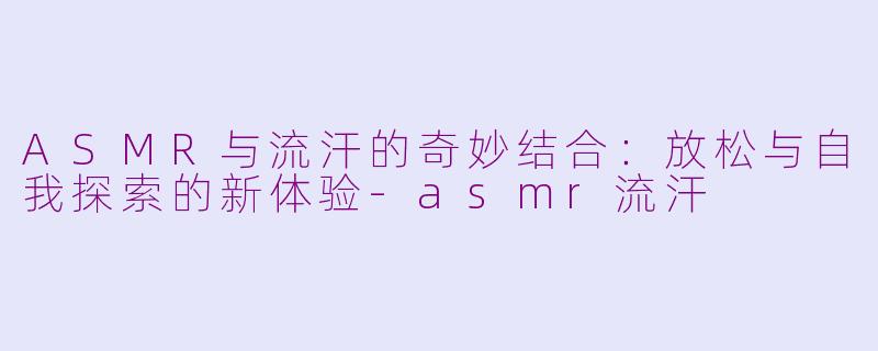 ASMR与流汗的奇妙结合：放松与自我探索的新体验-asmr流汗