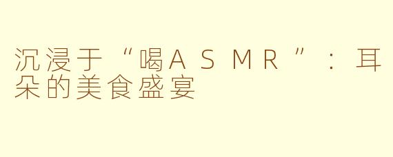 沉浸于“喝ASMR”：耳朵的美食盛宴