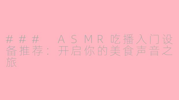 ### ASMR吃播入门设备推荐：开启你的美食声音之旅