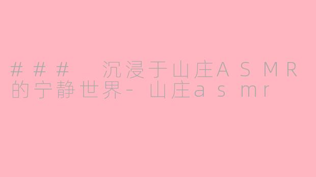 ### 沉浸于山庄ASMR的宁静世界-山庄asmr