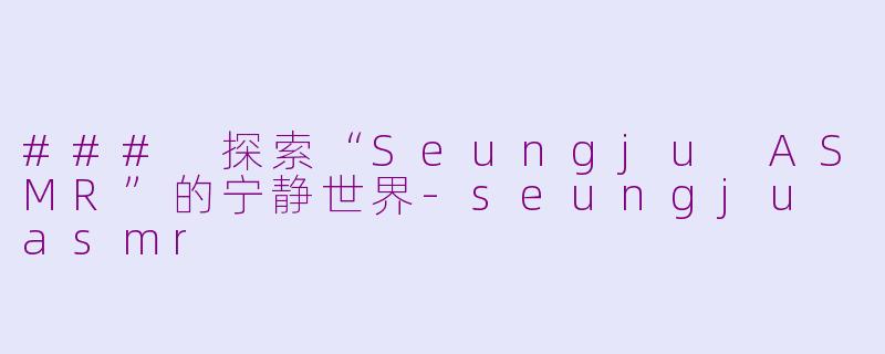 ### 探索“Seungju ASMR”的宁静世界-seungju asmr