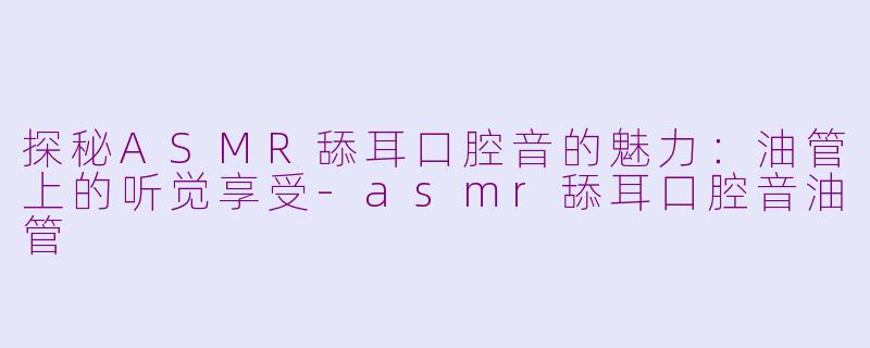 探秘ASMR舔耳口腔音的魅力：油管上的听觉享受-asmr舔耳口腔音油管