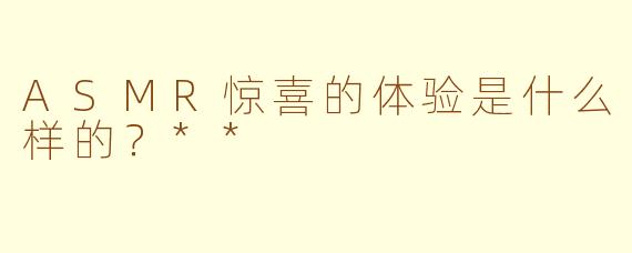 ASMR惊喜的体验是什么样的？**