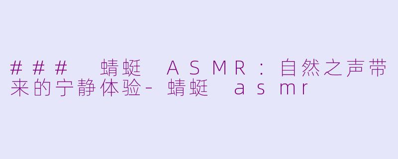 ### 蜻蜓 ASMR：自然之声带来的宁静体验-蜻蜓 asmr