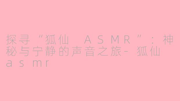 探寻“狐仙 ASMR”：神秘与宁静的声音之旅-狐仙 asmr