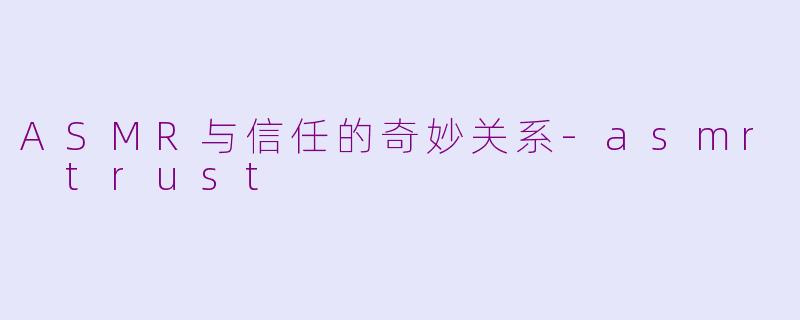 ASMR与信任的奇妙关系-asmr trust