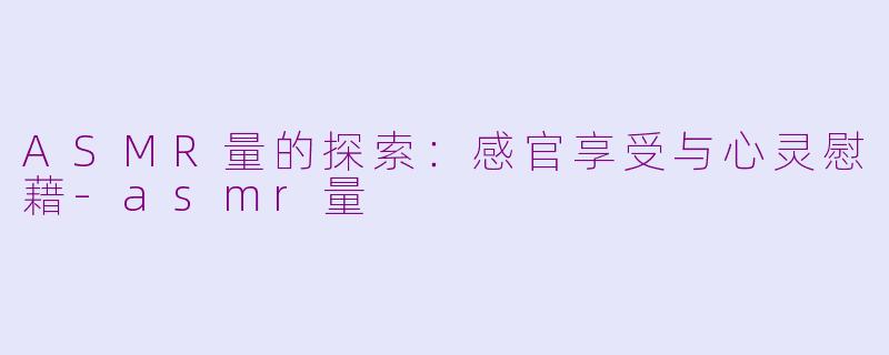ASMR量的探索：感官享受与心灵慰藉-asmr量