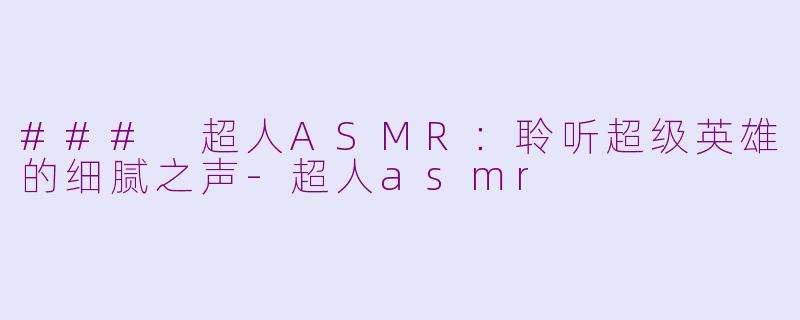 ### 超人ASMR：聆听超级英雄的细腻之声-超人asmr