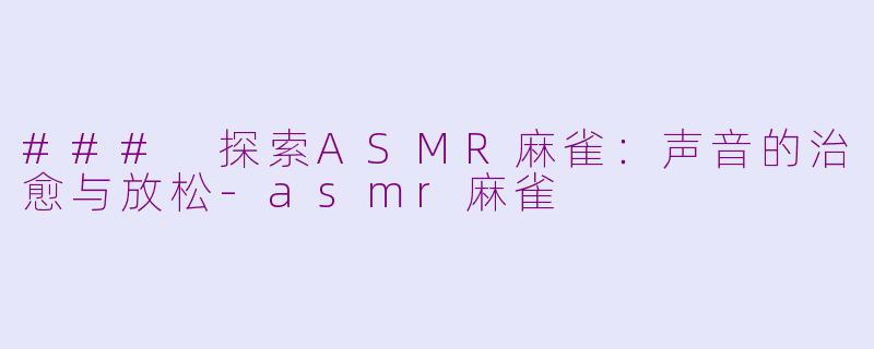 ### 探索ASMR麻雀：声音的治愈与放松-asmr麻雀