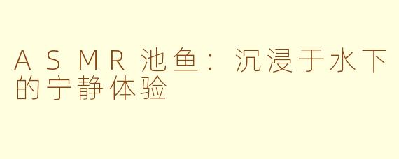 ASMR池鱼：沉浸于水下的宁静体验