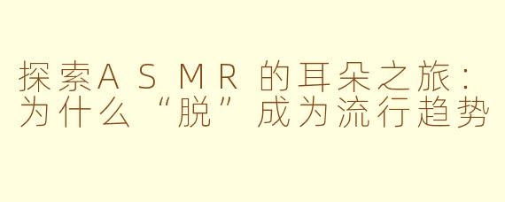 探索ASMR的耳朵之旅：为什么“脱”成为流行趋势