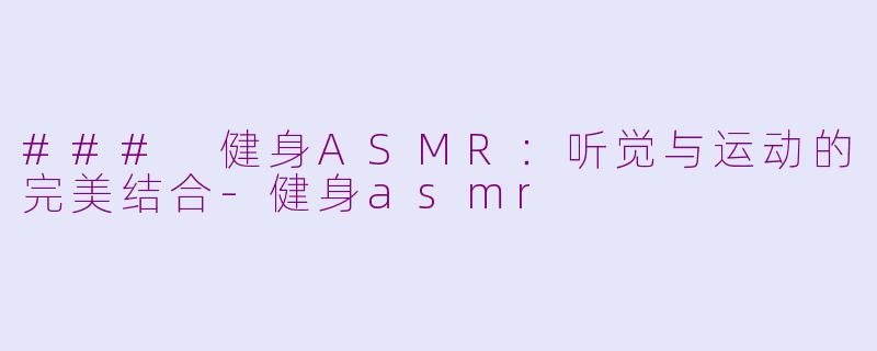 ### 健身ASMR：听觉与运动的完美结合-健身asmr
