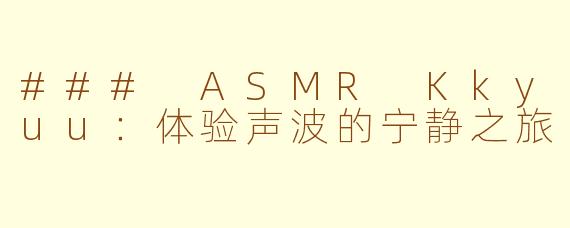 ### ASMR Kkyuu：体验声波的宁静之旅
