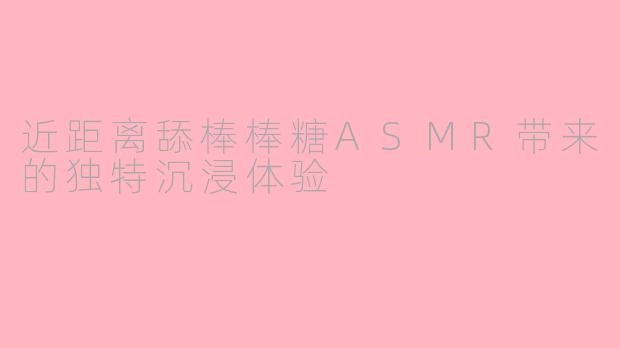 近距离舔棒棒糖ASMR带来的独特沉浸体验