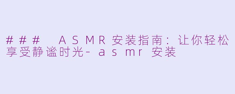 ### ASMR安装指南：让你轻松享受静谧时光-asmr安装