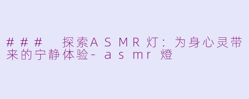 ### 探索ASMR灯：为身心灵带来的宁静体验-asmr燈