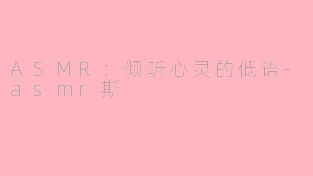 ASMR：倾听心灵的低语-asmr斯