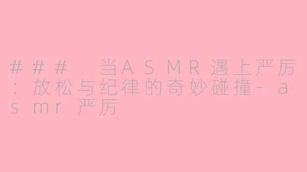 ### 当ASMR遇上严厉：放松与纪律的奇妙碰撞-asmr严厉