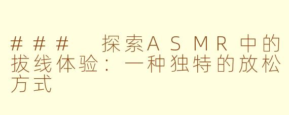 ### 探索ASMR中的拔线体验：一种独特的放松方式