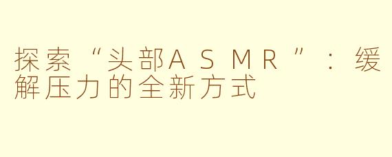 探索“头部ASMR”：缓解压力的全新方式