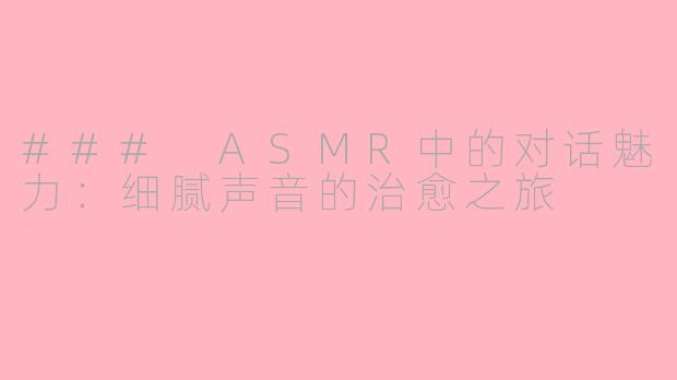 ### ASMR中的对话魅力：细腻声音的治愈之旅