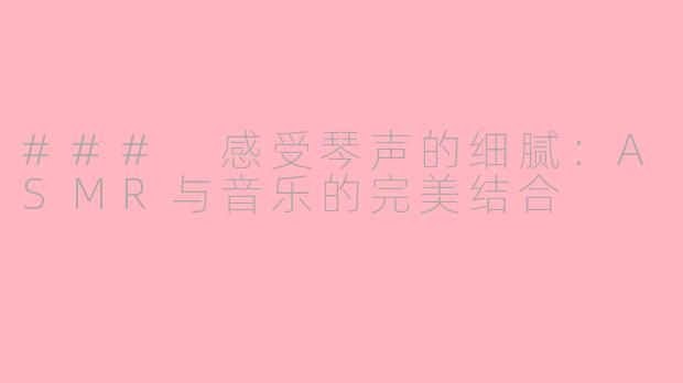 ### 感受琴声的细腻：ASMR与音乐的完美结合