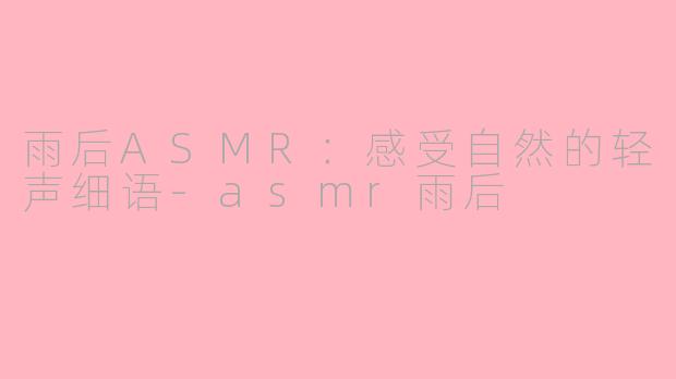 雨后ASMR：感受自然的轻声细语-asmr雨后