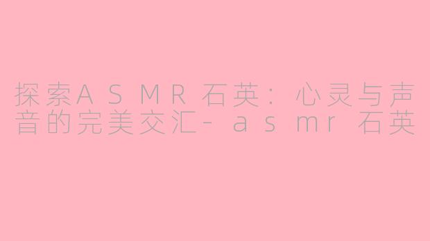 探索ASMR石英：心灵与声音的完美交汇-asmr石英