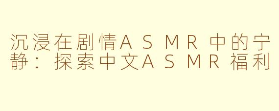 沉浸在剧情ASMR中的宁静：探索中文ASMR福利
