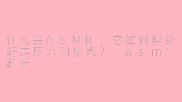 什么是ASMR，它如何帮助赶走压力和焦虑？-asmr赶走