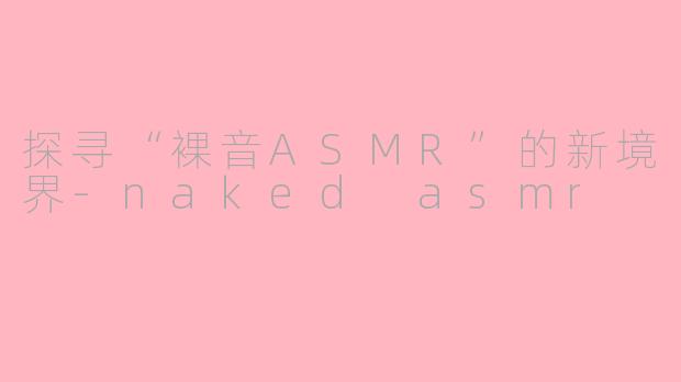 探寻“裸音ASMR”的新境界-naked asmr