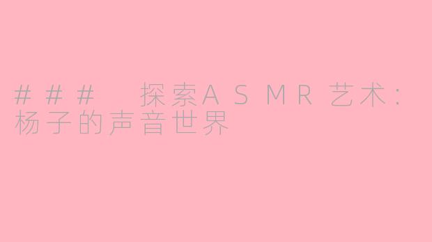 ### 探索ASMR艺术：杨子的声音世界
