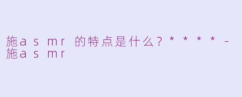 施asmr的特点是什么？****